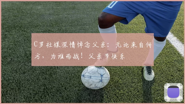 C罗社媒深情悼念父亲:无论来自何方,为谁而战!父亲节快乐️