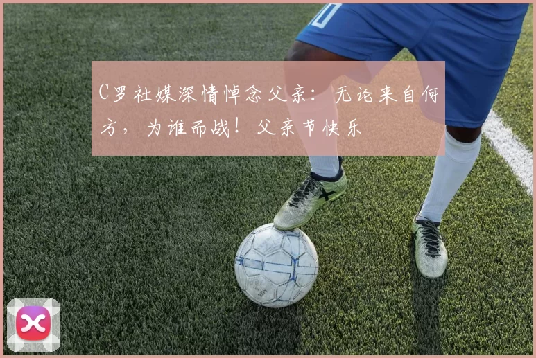 C罗社媒深情悼念父亲:无论来自何方,为谁而战!父亲节快乐️