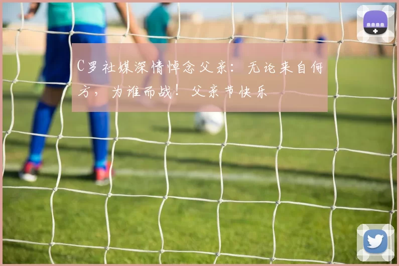 C罗社媒深情悼念父亲:无论来自何方,为谁而战!父亲节快乐️