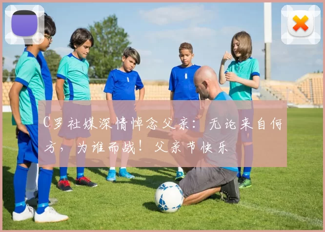 C罗社媒深情悼念父亲:无论来自何方,为谁而战!父亲节快乐️