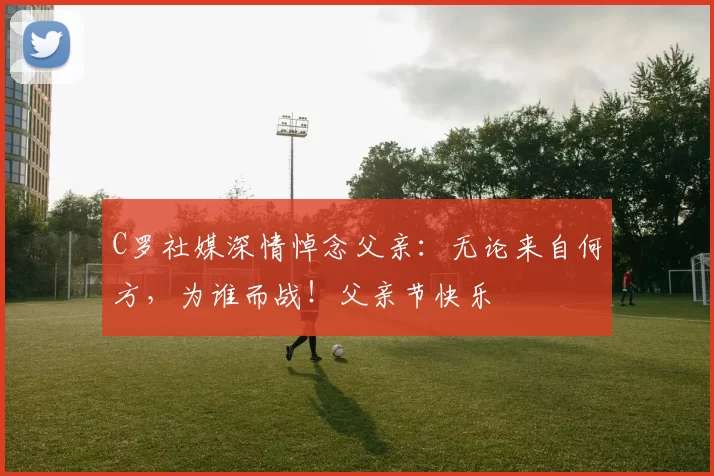 C罗社媒深情悼念父亲：无论来自何方，为谁而战！父亲节快乐️