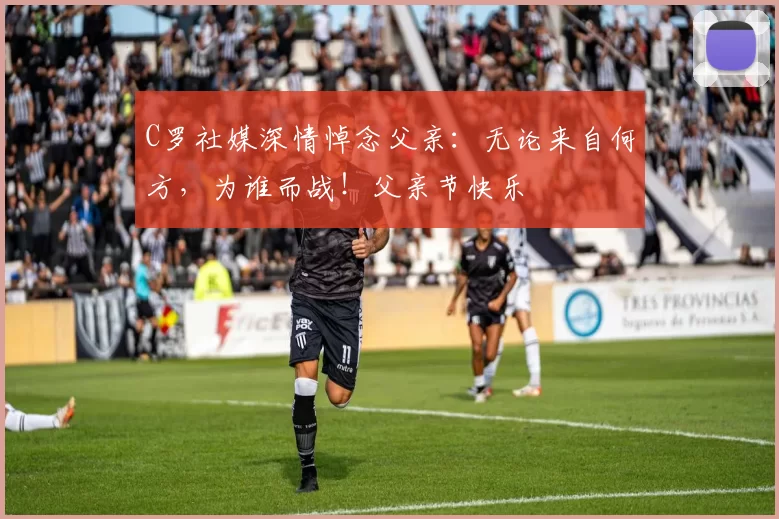 C罗社媒深情悼念父亲:无论来自何方,为谁而战!父亲节快乐️