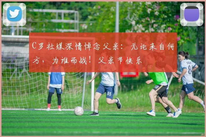 C罗社媒深情悼念父亲：无论来自何方，为谁而战！父亲节快乐️