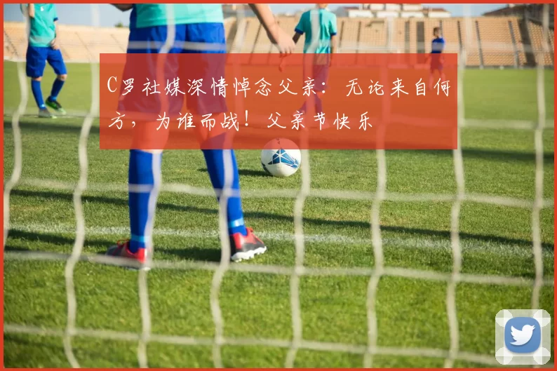 C罗社媒深情悼念父亲:无论来自何方,为谁而战!父亲节快乐️