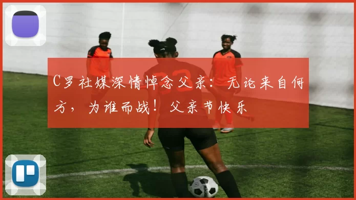 C罗社媒深情悼念父亲:无论来自何方,为谁而战!父亲节快乐️