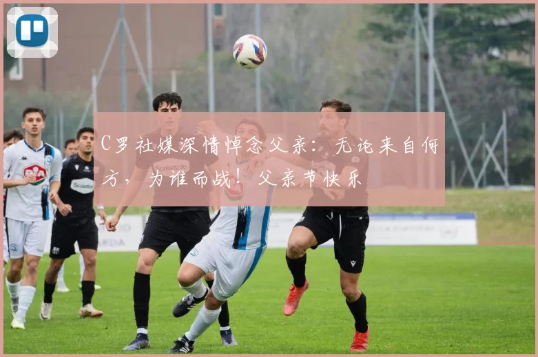 C罗社媒深情悼念父亲:无论来自何方,为谁而战!父亲节快乐️