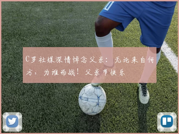 C罗社媒深情悼念父亲：无论来自何方，为谁而战！父亲节快乐️