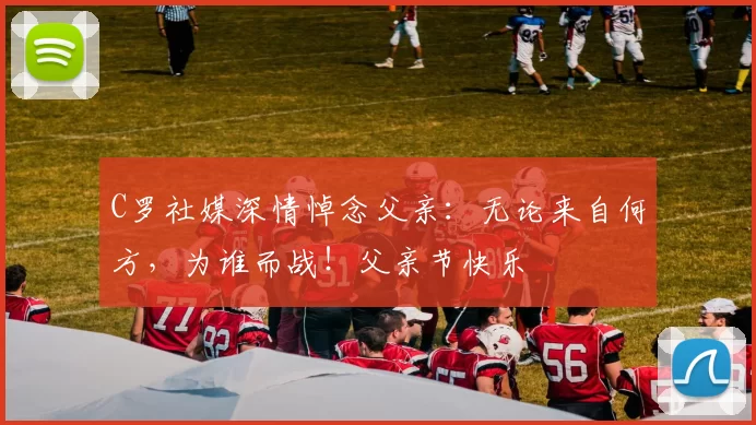 C罗社媒深情悼念父亲：无论来自何方，为谁而战！父亲节快乐️