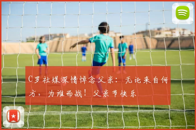 C罗社媒深情悼念父亲:无论来自何方,为谁而战!父亲节快乐️