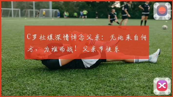 C罗社媒深情悼念父亲:无论来自何方,为谁而战!父亲节快乐️