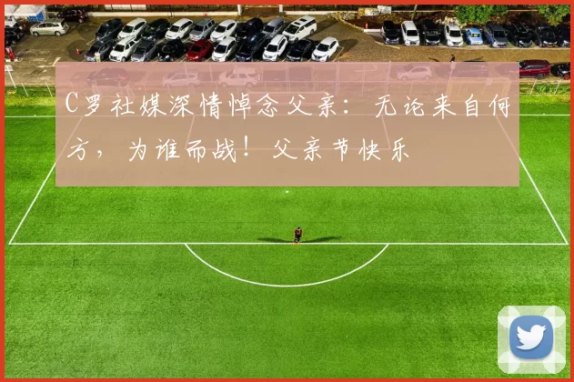 C罗社媒深情悼念父亲:无论来自何方,为谁而战!父亲节快乐️