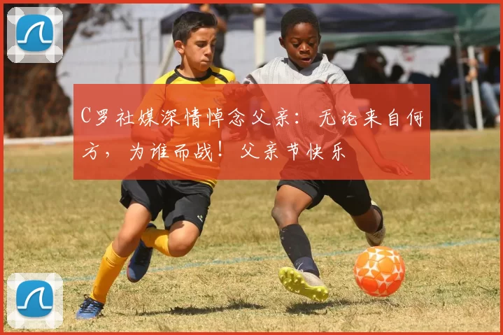 C罗社媒深情悼念父亲:无论来自何方,为谁而战!父亲节快乐️