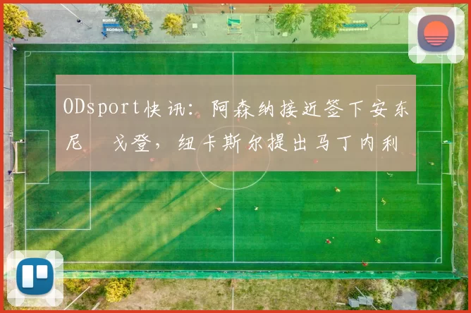 ODsport快讯:阿森纳接近签下安东尼・戈登,纽卡斯尔提出马丁内利交换条件_交易_球员_谈判