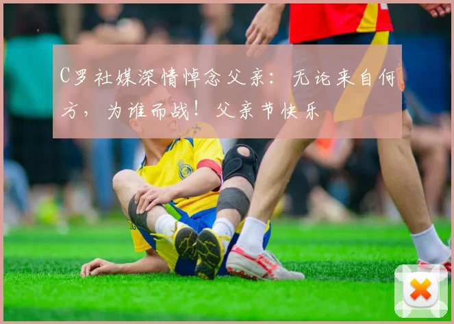 C罗社媒深情悼念父亲：无论来自何方，为谁而战！父亲节快乐️