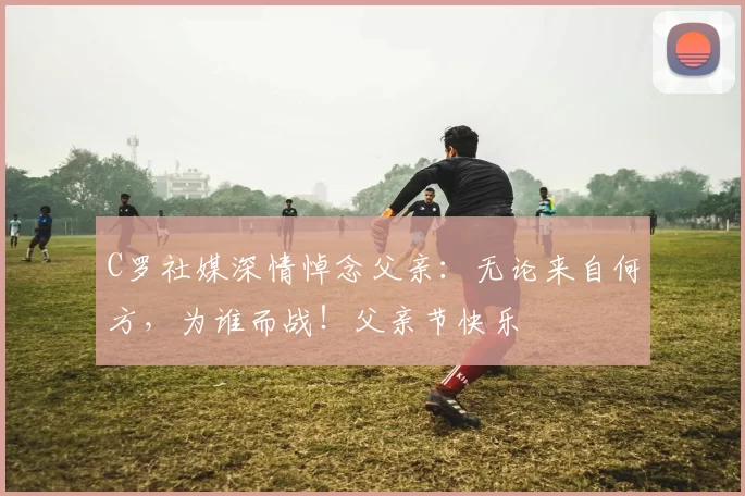 C罗社媒深情悼念父亲:无论来自何方,为谁而战!父亲节快乐️