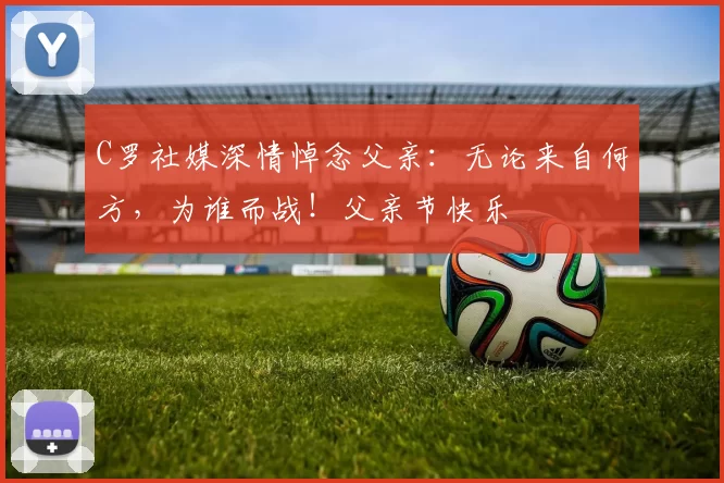 C罗社媒深情悼念父亲:无论来自何方,为谁而战!父亲节快乐️