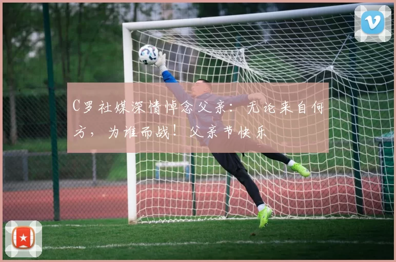 C罗社媒深情悼念父亲：无论来自何方，为谁而战！父亲节快乐️