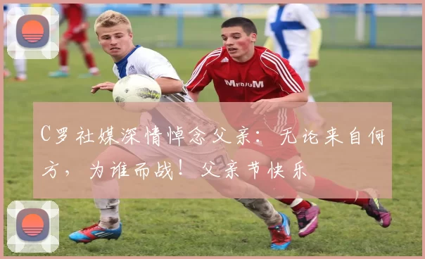 C罗社媒深情悼念父亲:无论来自何方,为谁而战!父亲节快乐️