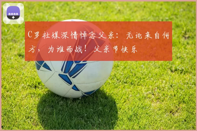 C罗社媒深情悼念父亲：无论来自何方，为谁而战！父亲节快乐️