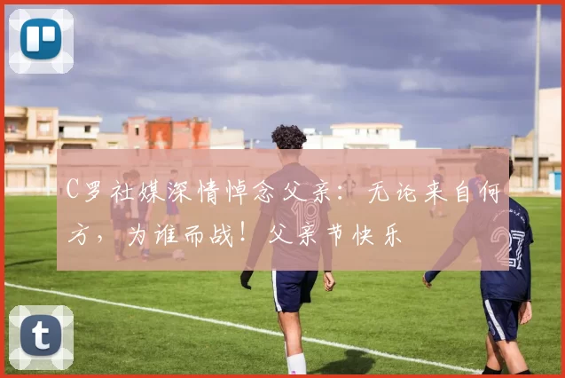 C罗社媒深情悼念父亲：无论来自何方，为谁而战！父亲节快乐️