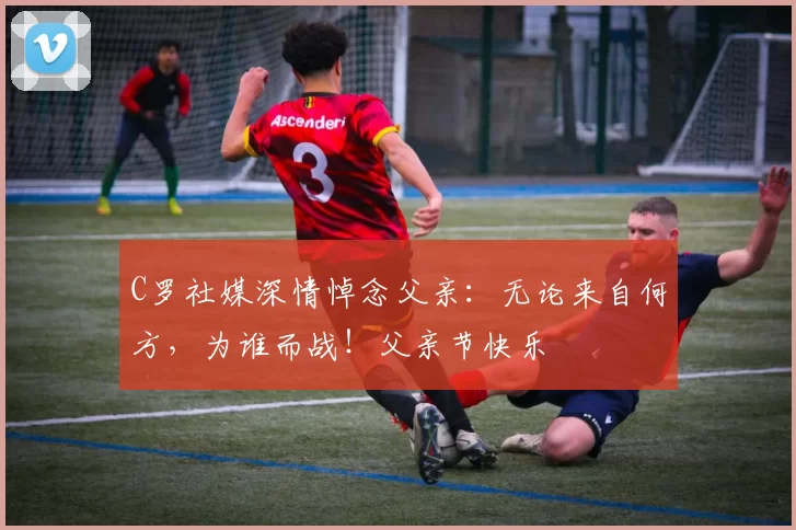 C罗社媒深情悼念父亲:无论来自何方,为谁而战!父亲节快乐️