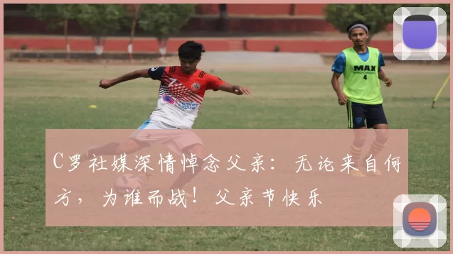 C罗社媒深情悼念父亲：无论来自何方，为谁而战！父亲节快乐️