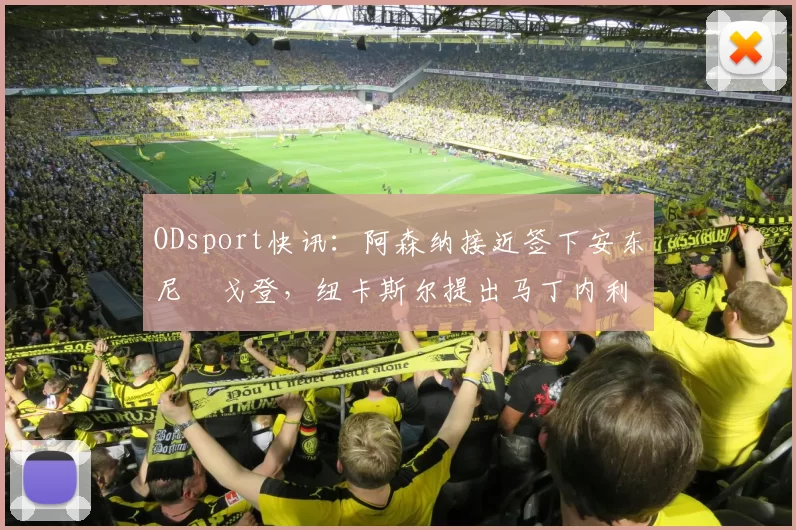 ODsport快讯：阿森纳接近签下安东尼・戈登，纽卡斯尔提出马丁内利交换条件_交易_球员_谈判
