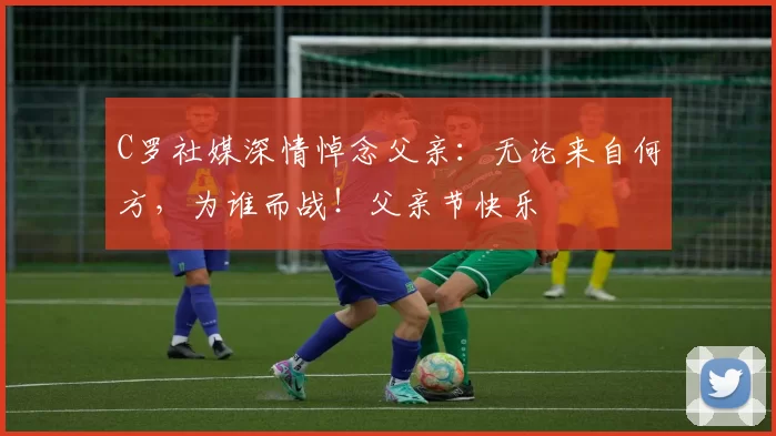 C罗社媒深情悼念父亲:无论来自何方,为谁而战!父亲节快乐️