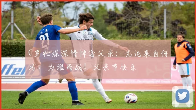 C罗社媒深情悼念父亲：无论来自何方，为谁而战！父亲节快乐️