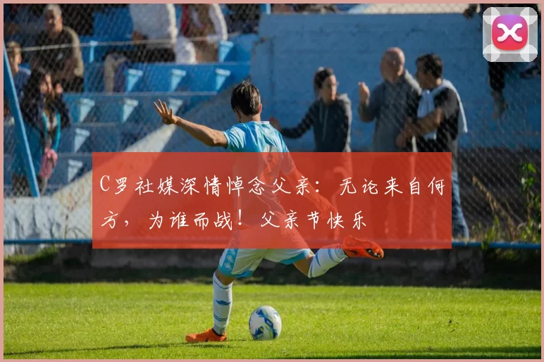 C罗社媒深情悼念父亲：无论来自何方，为谁而战！父亲节快乐️