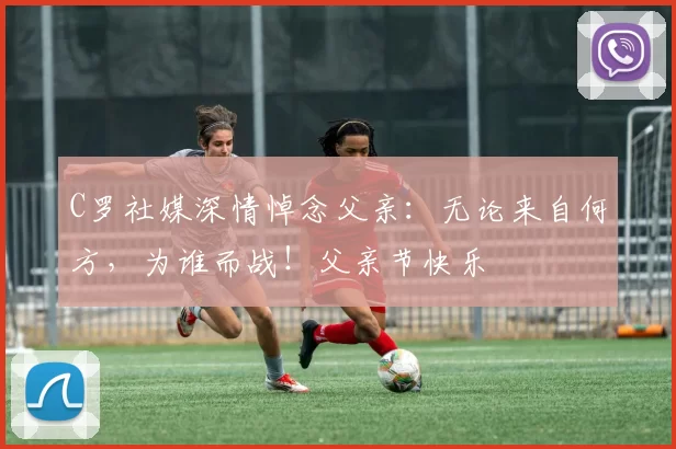 C罗社媒深情悼念父亲：无论来自何方，为谁而战！父亲节快乐️