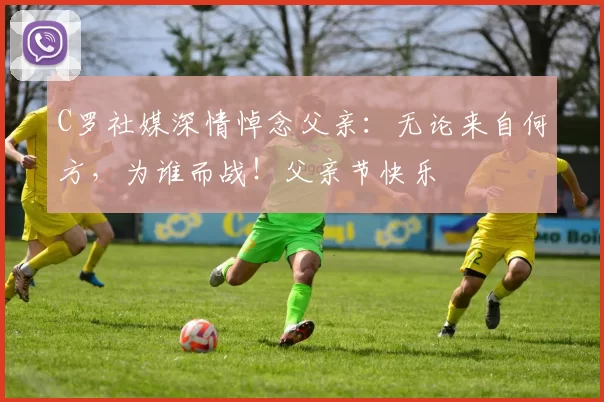 C罗社媒深情悼念父亲：无论来自何方，为谁而战！父亲节快乐️