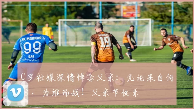 C罗社媒深情悼念父亲：无论来自何方，为谁而战！父亲节快乐️