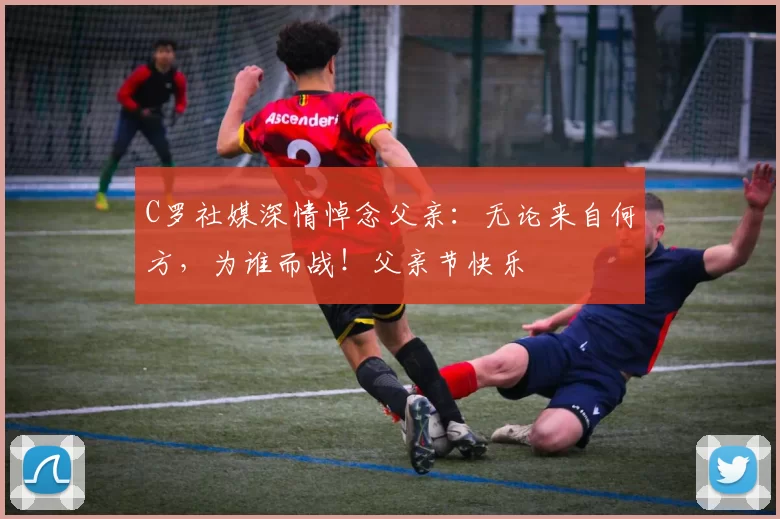 C罗社媒深情悼念父亲：无论来自何方，为谁而战！父亲节快乐️