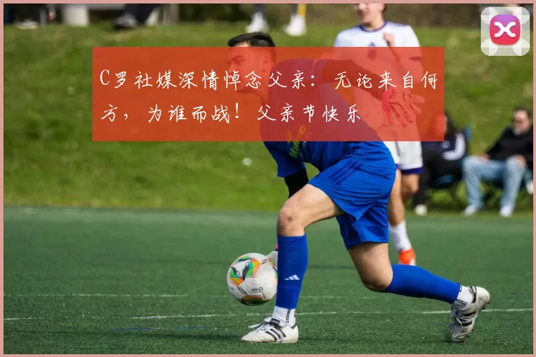 C罗社媒深情悼念父亲:无论来自何方,为谁而战!父亲节快乐️