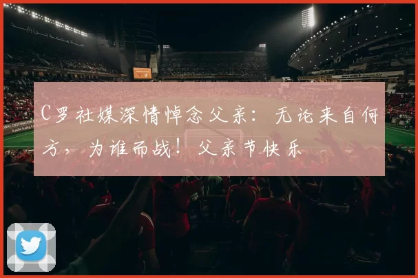 C罗社媒深情悼念父亲：无论来自何方，为谁而战！父亲节快乐️