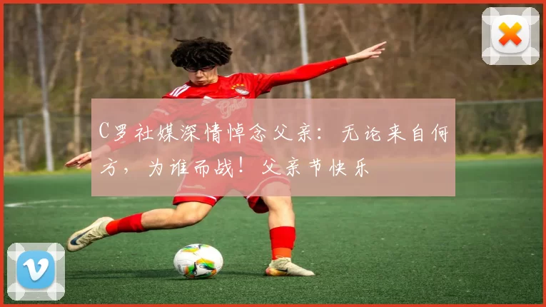 C罗社媒深情悼念父亲:无论来自何方,为谁而战!父亲节快乐️