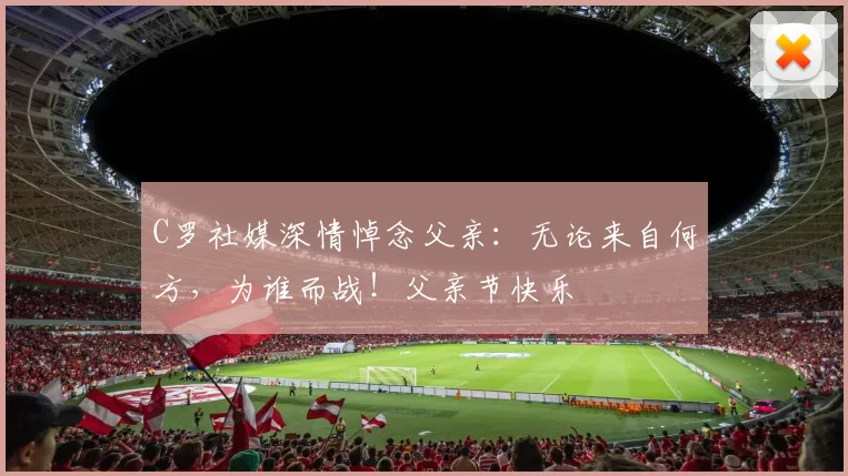 C罗社媒深情悼念父亲：无论来自何方，为谁而战！父亲节快乐️