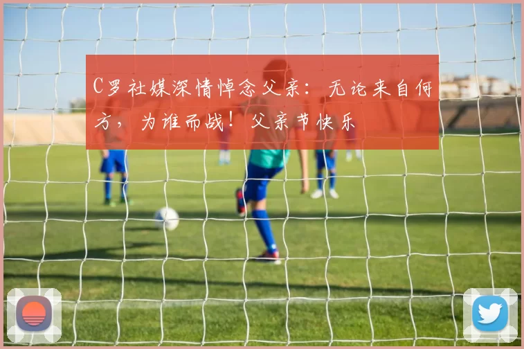 C罗社媒深情悼念父亲：无论来自何方，为谁而战！父亲节快乐️