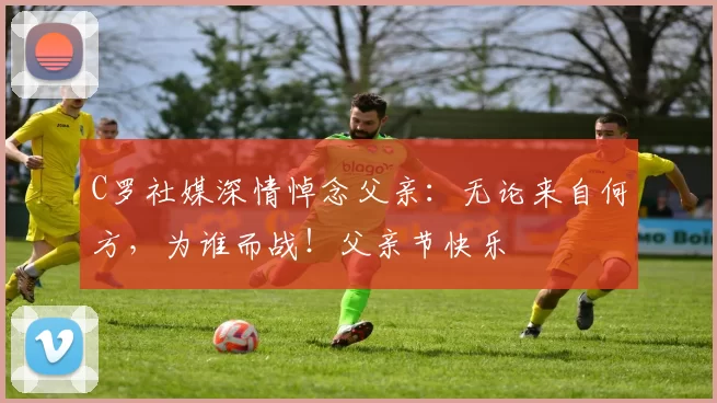 C罗社媒深情悼念父亲:无论来自何方,为谁而战!父亲节快乐️