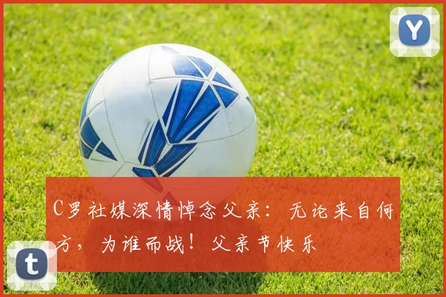 C罗社媒深情悼念父亲：无论来自何方，为谁而战！父亲节快乐️