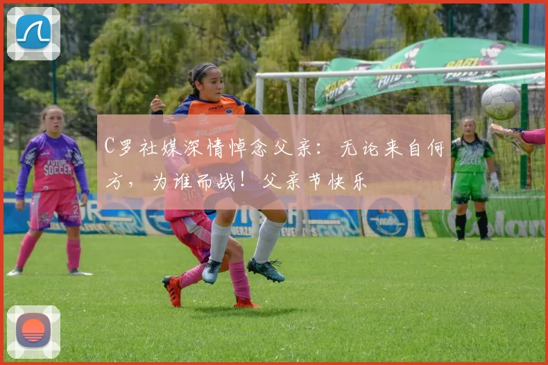 C罗社媒深情悼念父亲：无论来自何方，为谁而战！父亲节快乐️