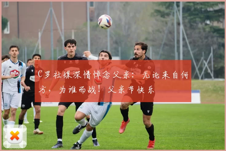 C罗社媒深情悼念父亲：无论来自何方，为谁而战！父亲节快乐️