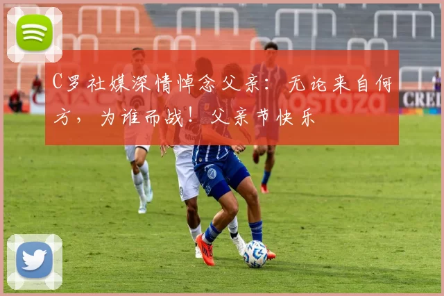 C罗社媒深情悼念父亲：无论来自何方，为谁而战！父亲节快乐️