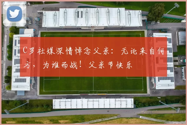 C罗社媒深情悼念父亲:无论来自何方,为谁而战!父亲节快乐️