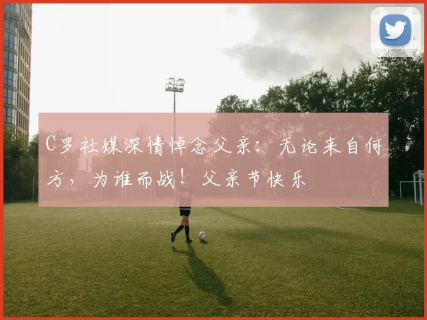 C罗社媒深情悼念父亲:无论来自何方,为谁而战!父亲节快乐️