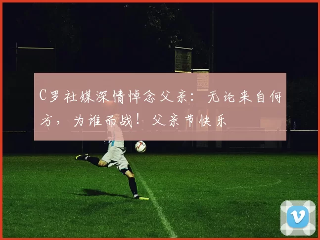 C罗社媒深情悼念父亲:无论来自何方,为谁而战!父亲节快乐️