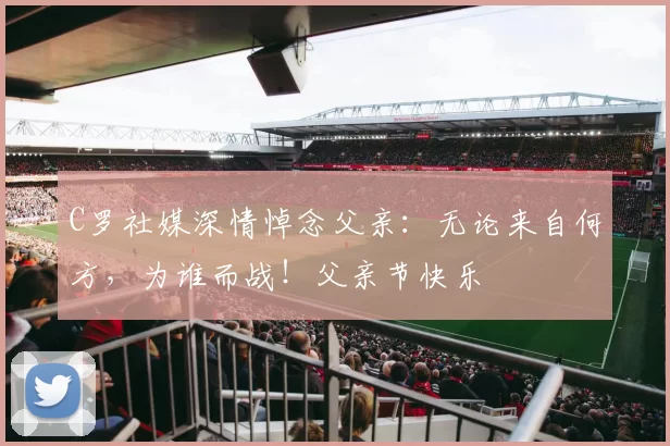 C罗社媒深情悼念父亲：无论来自何方，为谁而战！父亲节快乐️