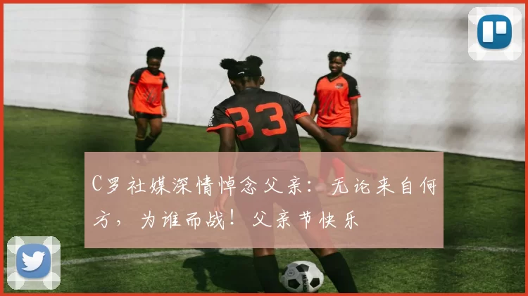 C罗社媒深情悼念父亲：无论来自何方，为谁而战！父亲节快乐️