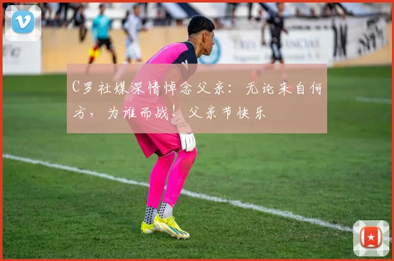 C罗社媒深情悼念父亲:无论来自何方,为谁而战!父亲节快乐️